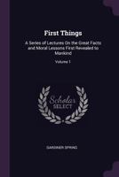 First Things, Vol. 1 of 2: A Series of Lectures on the Great Facts and Moral Lessons First Revealed to Mankind (Classic Reprint) 1378573307 Book Cover