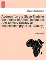 Address [on the Slave Trade in the Interior of Africa] before the Anti-Slavery Society at Manchester. [By H. M. Stanley.] 1241522200 Book Cover