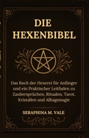 Die Hexenbibel: Das Buch der Hexerei für Anfänger und ein Praktischer Leitfaden zu Zaubersprüchen, Ritualen, Tarot, Kristallen und Alltagsmagie (German Edition) B0G6X1RCCB Book Cover