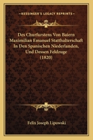 Des Churfurstens Von Baiern Maximilian Emanuel Statthalterschaft In Den Spanischen Niederlanden, Und Dessen Feldzuge (1820) 1166744388 Book Cover