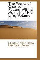 The Works of Charles Follen: With a Memoir of His Life; Volume III 0526053461 Book Cover