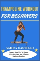 TRAMPOLINE WORKOUT FOR BEGINNERS: Bounce Your Way To Fitness With Safe, Fun, And Effective Beginner Routines B0FNNBRBJH Book Cover