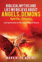 Biblical Myths and Lies We Believe about Angels, Demons, Spirits, Ghosts, and Spirituality in the Supernatural Realm 1949947017 Book Cover