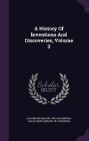 A History of Inventions and Discoveries, Volume 3 1143128818 Book Cover