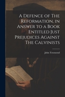 A Defence of The Reformation, in Answer to a Book Entitled Just Prejudices Against The Calvinists 1021382868 Book Cover