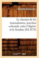 Le Chemin de Fer Transsaharien, Jonction Coloniale Entre L'Alga(c)Rie Et Le Soudan (A0/00d.1878) 2012685781 Book Cover