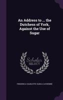 An Address to ... the Dutchess of York, Against the Use of Sugar 1359278249 Book Cover