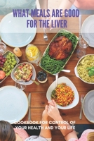 What Meals Are Good For The Liver: Cookbook For Control Of Your Health And Your Life: What Diet Is Good For Your Liver B093RP1X6N Book Cover