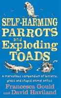 Self Harming Parrots And Exploding Toads: A Marvellous Compendium Of Bizarre, Gross And Stupid Animal Antics 0749952709 Book Cover