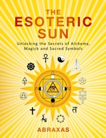The Esoteric Sun: Unlocking the Secrets of Alchemy, Magick and Sacred Symbols B0B42HB3WL Book Cover