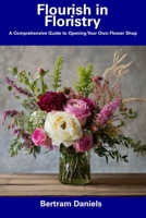 Flourish in Floristry: A Comprehensive Guide to Opening Your Own Flower Shop B0CF4FLW5H Book Cover
