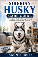 SIBERIAN HUSKY CARE GUIDE: A Complete Guide to Raising, Training, Feeding, Grooming, and Caring for Siberian Huskies B0H8GFWNSL Book Cover