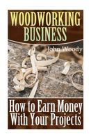 Woodworking Business: How to Earn Money With Your Projects: (Woodworking, Woodworking Plans) 1545280371 Book Cover