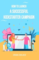 How to Launch A Successful Kickstarter Campaign B0CNZPGG7W Book Cover