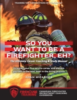 So You Want to Be A Firefighter, Eh?: The Ultimate Career Coaching & Study Manual Training the Firefighters of Tomorrow 0987979701 Book Cover