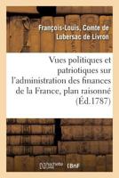 Vues Politiques Et Patriotiques Sur L'Administration Des Finances de La France, Contenant Un Plan: Raisonna(c) D'Administrations Ou D'Assembla(c)Es Provinciales, Da(c)Dia(c)Es a Monsieur, Fra]re Du Ro 201133912X Book Cover
