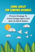 Using Cricut For Starting Business: Proven Strategy To Cricut Design Space And How To Sell It Online: Design Space Canvas B09CGGV931 Book Cover