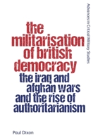 The Militarisation of British Democracy: The Iraq and Afghan Wars and the Rise of Authoritarianism (Advances in Critical Military Studies) 1399536575 Book Cover