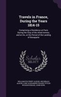 Travels in France, During the Years 1814-15: Comprising a Residence at Paris During the Stay of the Allied Armies, and at Aix, at the Period of the La 1357435282 Book Cover