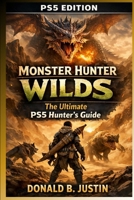 Monster Hunter Wilds: The Ultimate PS5 Hunter’s Guide: From Beginner to Legendary—Master Combat, Controls, Gear Builds, and Dominate Every Hunt B0GWJW1BKV Book Cover