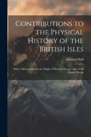 Contributions to the Physical History of the British Isles: With a Dissertation On the Origin of Western Europe, and of the Atlantic Ocean 1022772937 Book Cover