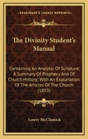 The Divinity Student's Manual: Containing An Analysis Of Scripture; A Summary Of Prophecy And Of Church History; With An Explanation Of The Articles Of The Church 110448773X Book Cover
