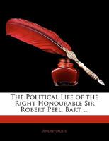 The Political Life of the Right Honourable Sir Robert Peel, Bart. 102070361X Book Cover