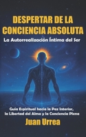 DESPERTAR DE LA CONCIENCIA ABSOLUTA: La Autorrealización Íntima del Ser - Guía Espiritual hacia la Paz Interior, la Libertad del Alma y el Despertar de la Conciencia Plena (Spanish Edition) B0F9X2S6N5 Book Cover