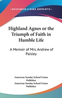 Highland Agnes Or The Triumph Of Faith In Humble Life: A Memoir Of Mrs. Andrew Of Paisley 1428662472 Book Cover