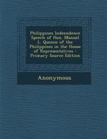 Philippines Indeendence Speech of Hon. Manuel L. Quezon of the Philippines in the House of Representatives - Primary Source Edition 1377956687 Book Cover