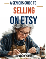 A Seniors Guide to Selling on Etsy: An Easy to Understand Guide to Creating a Retirement Business on Etsy B0DK4BNWRN Book Cover