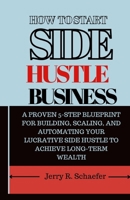 HOW TO START SIDE HUSTLE BUSINESS: A Proven 5-Step Blueprint for Building, Scaling, and Automating Your Lucrative Side Hustle to Achieve Long-Term Wealth B0CTD5JB8R Book Cover