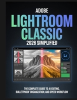 Adobe Lightroom Classic 2026 Simplified: The Complete Guide to AI Editing, Bulletproof Organization, and Speed Workflow for Photographers B0G6D6XHKJ Book Cover