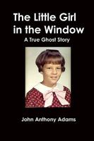 The Little Girl in the Window: A True Ghost Story 1438242026 Book Cover