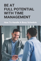 Be At Full Potential With Time Management: How To Handle A Busy Schedule: How To Organize Your Busy Schedule B093MYWTHC Book Cover