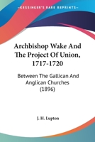 Archbishop Wake and the Project of Union (1717-1720): Between the Gallican and Anglican Churches 0548601739 Book Cover