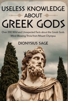 USELESS KNOWLEDGE ABOUT GREEK GODS: Over 200 Wild and Unexpected Facts About the Greek Gods: Mind-Blowing Trivia from Mount Olympus B0DY67GPYL Book Cover