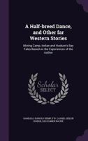 A Half-Breed Dance, and Other Far Western Stories: Mining Camp, Indian and Hudson's Bay Tales Based on the Experiences of the Author 1171715315 Book Cover