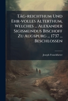 T�g-reichthum Und Ehr-volles Alterthum, Welches ... Alexander Sigismundus Bischoff Zu Augspurg ... 1737 ... Beschlossen 1276985010 Book Cover