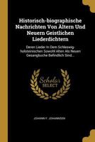 Historisch-Biographische Nachrichten Von �ltern Und Neuern Geistlichen Liederdichtern: Deren Lieder in Dem Schleswig-Holsteinischen Sowohl Alten ALS Neuen Gesangbuche Befindlich Sind... 0341007110 Book Cover