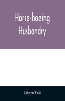 The Horse-hoeing Husbandry: Or, a Treatise on the Principles of Tillage and Vegetation, Wherein is Taught a Method of Introducing a Sort of Vineyard ... Their Product and Diminish the Common Expense 9354028667 Book Cover