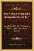 Das Nordamerikanische Bundesstaatsrecht, Part 1: Verglichen Mit Den Politischen Einrichtungen Der Schweiz (1867) 116037094X Book Cover