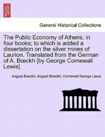 The Public Economy of Athens, in four books; to which is added a dissertation on the silver mines of Laurion. Translated from the German of A. Bœckh [by George Cornewall Lewis]. Vol. II. 1241386676 Book Cover