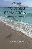 Give yourself Permission...: Embracing the Authentic You 1667813978 Book Cover