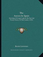 The Aurora In Spain: Dawnings Of Gospel Light In The Past And Present History Of That Country 0548799385 Book Cover