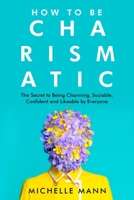 How to Be Charismatic; The Secret to Being Charming, Sociable, Confident and Likeable by Everyone 1088039928 Book Cover