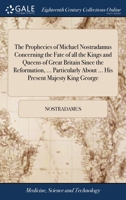 The prophecies of Michael Nostradamus concerning the fate of all the kings and queens of Great Britain since the Reformation, ... particularly about ... His present Majesty King George 1171467001 Book Cover