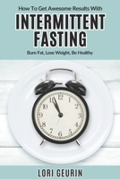 How To Get Awesome Results With Intermittent Fasting: Burn Fat, Lose Weight, Be Healthy B0BF52CKFQ Book Cover