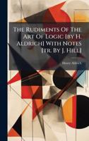 The Rudiments Of The Art Of Logic [by H. Aldrich] With Notes [tr. By J. Hill] 1024299589 Book Cover