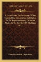 A Letter from the Secretary of War Transmitting Information in Relation to the Superintendency of Indian Affairs in the Territory of Michigan 1822 1419178652 Book Cover
